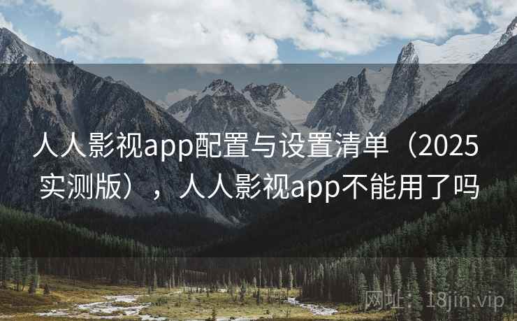 人人影视app配置与设置清单(2025 实测版),人人影视app不能用了吗 人人影视app配置与设置清单(2025 实测版),人人影视app不能用了吗