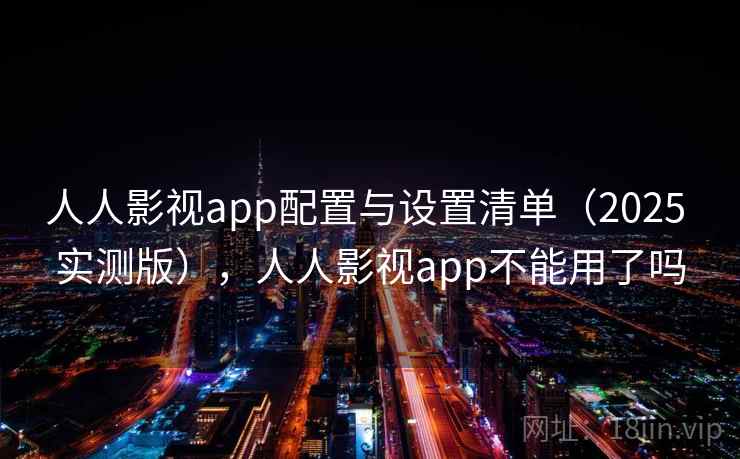 人人影视app配置与设置清单（2025 实测版），人人影视app不能用了吗
