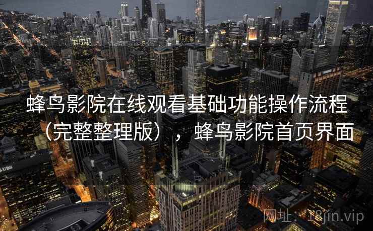 蜂鸟影院在线观看基础功能操作流程（完整整理版），蜂鸟影院首页界面