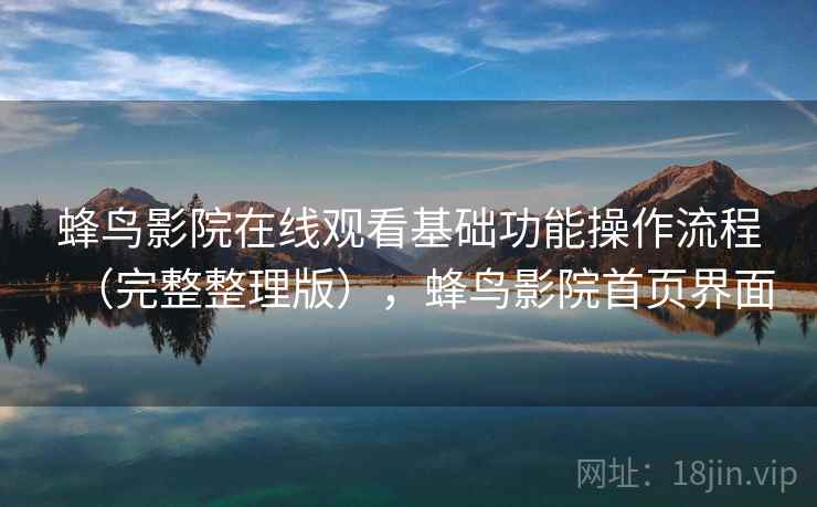 蜂鸟影院在线观看基础功能操作流程(完整整理版),蜂鸟影院首页界面 蜂鸟影院在线观看基础功能操作流程(完整整理版),蜂鸟影院首页界面