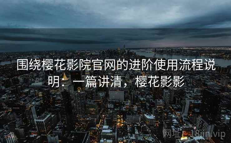 围绕樱花影院官网的进阶使用流程说明：一篇讲清，樱花影影