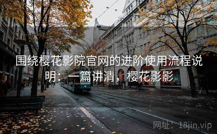 围绕樱花影院官网的进阶使用流程说明：一篇讲清，樱花影影