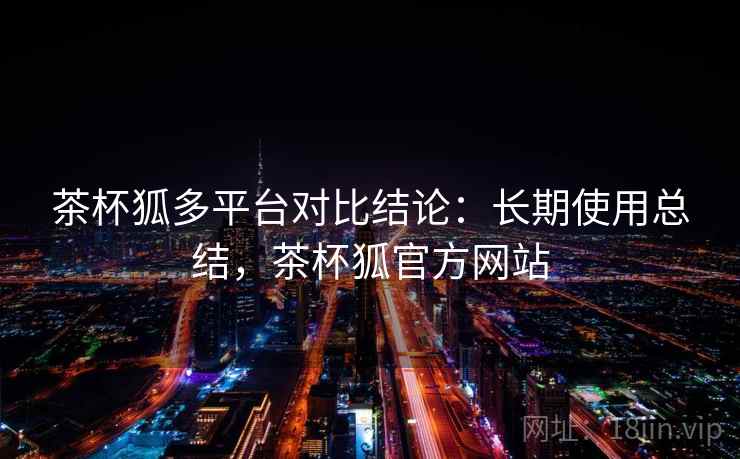 茶杯狐多平台对比结论:长期使用总结,茶杯狐官方网站 茶杯狐多平台对比结论:长期使用总结,茶杯狐官方网站