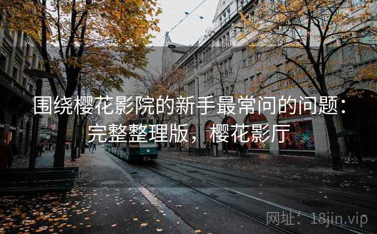 围绕樱花影院的新手最常问的问题：完整整理版，樱花影厅