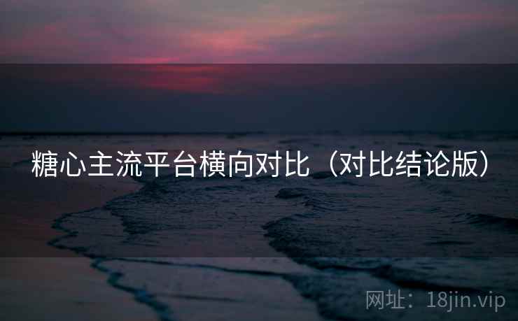 糖心主流平台横向对比(对比结论版) 糖心主流平台横向对比(对比结论版)