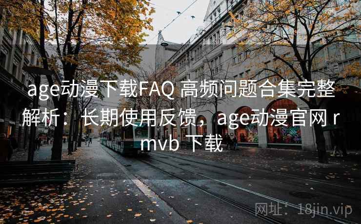 age动漫下载FAQ 高频问题合集完整解析：长期使用反馈，age动漫官网 rmvb 下载