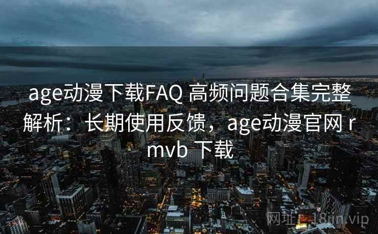 age动漫下载FAQ 高频问题合集完整解析：长期使用反馈，age动漫官网 rmvb 下载