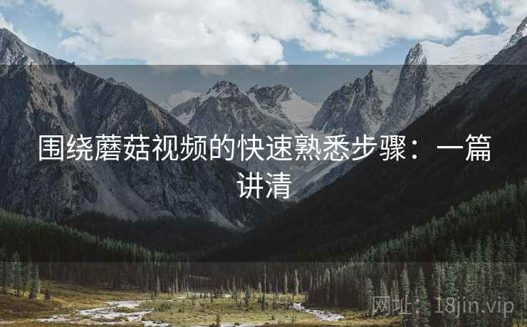 围绕蘑菇视频的快速熟悉步骤：一篇讲清