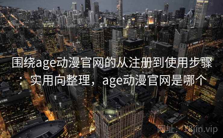 围绕age动漫官网的从注册到使用步骤：实用向整理，age动漫官网是哪个