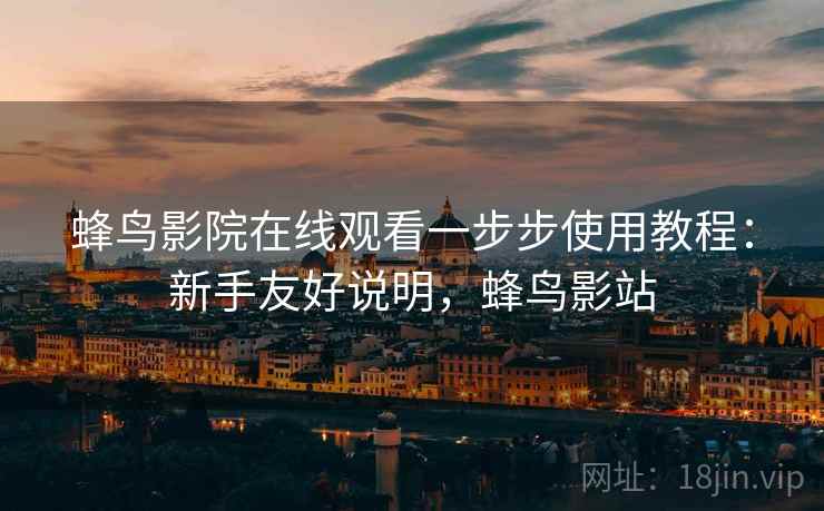 蜂鸟影院在线观看一步步使用教程：新手友好说明，蜂鸟影站