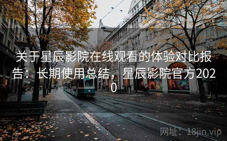 关于星辰影院在线观看的体验对比报告:长期使用总结,星辰影院官方2020 关于星辰影院在线观看的体验对比报告:长期使用总结,星辰影院官方2020