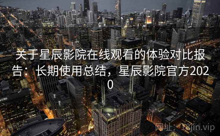 关于星辰影院在线观看的体验对比报告：长期使用总结，星辰影院官方2020