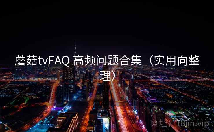 蘑菇tvFAQ 高频问题合集(实用向整理) 蘑菇tvFAQ 高频问题合集(实用向整理)
