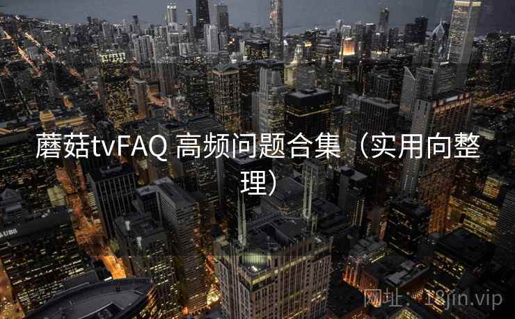 蘑菇tvFAQ 高频问题合集（实用向整理）