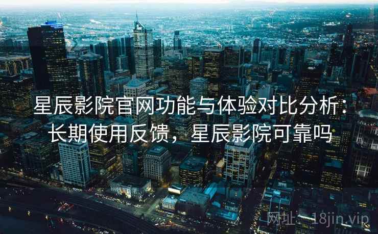 星辰影院官网功能与体验对比分析：长期使用反馈，星辰影院可靠吗