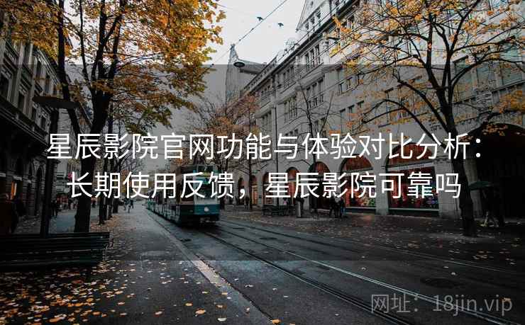 星辰影院官网功能与体验对比分析：长期使用反馈，星辰影院可靠吗