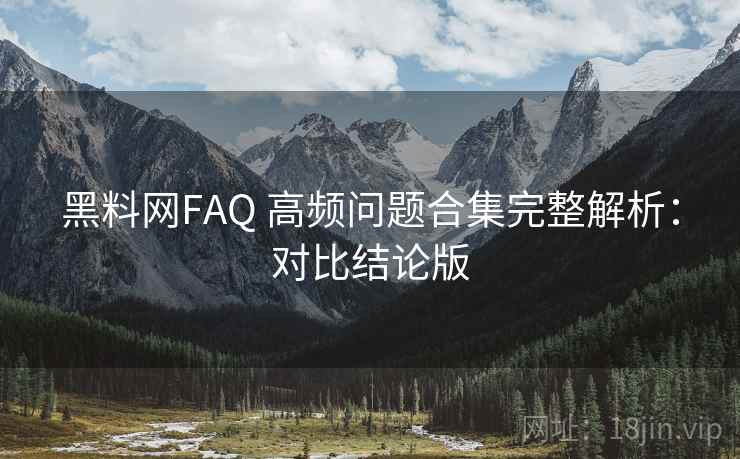 黑料网FAQ 高频问题合集完整解析:对比结论版 黑料网FAQ 高频问题合集完整解析:对比结论版