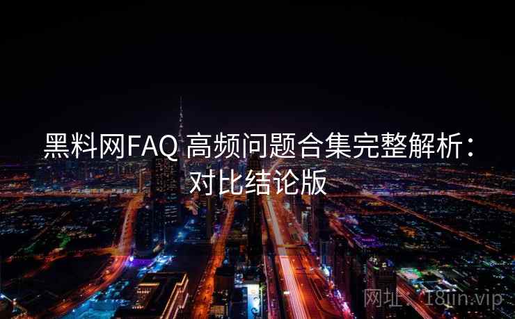 黑料网FAQ 高频问题合集完整解析：对比结论版