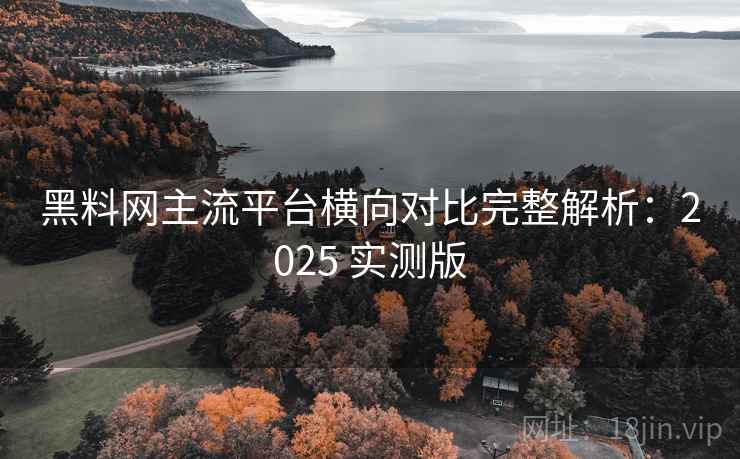 黑料网主流平台横向对比完整解析:2025 实测版 黑料网主流平台横向对比完整解析:2025 实测版