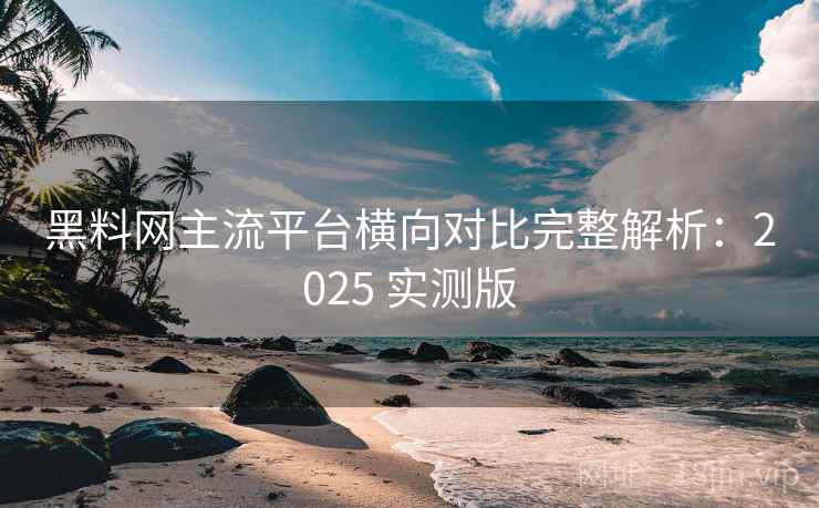 黑料网主流平台横向对比完整解析：2025 实测版
