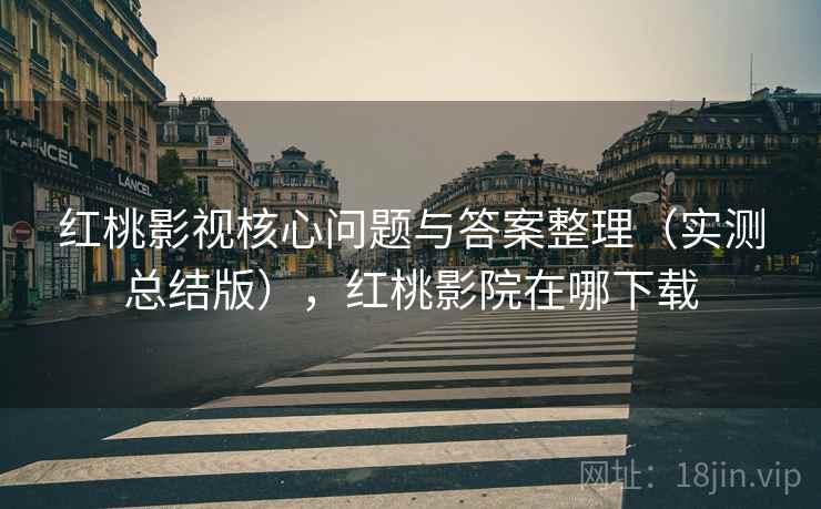 红桃影视核心问题与答案整理（实测总结版），红桃影院在哪下载