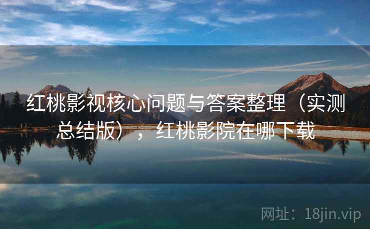 红桃影视核心问题与答案整理(实测总结版),红桃影院在哪下载 红桃影视核心问题与答案整理(实测总结版),红桃影院在哪下载