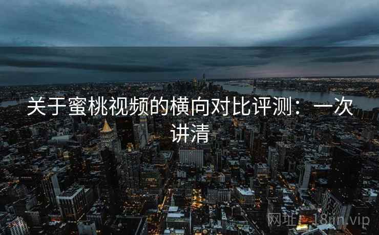 关于蜜桃视频的横向对比评测：一次讲清