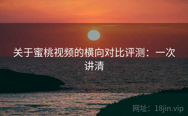 关于蜜桃视频的横向对比评测:一次讲清 关于蜜桃视频的横向对比评测:一次讲清
