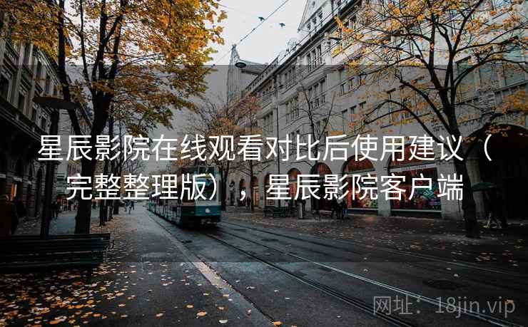 星辰影院在线观看对比后使用建议（完整整理版），星辰影院客户端