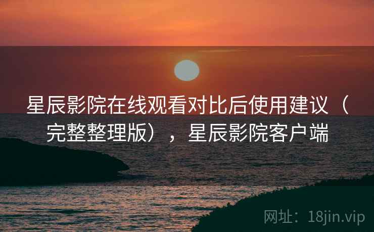 星辰影院在线观看对比后使用建议(完整整理版),星辰影院客户端 星辰影院在线观看对比后使用建议(完整整理版),星辰影院客户端