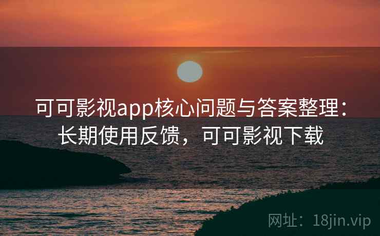 可可影视app核心问题与答案整理:长期使用反馈,可可影视下载 可可影视app核心问题与答案整理:长期使用反馈,可可影视下载