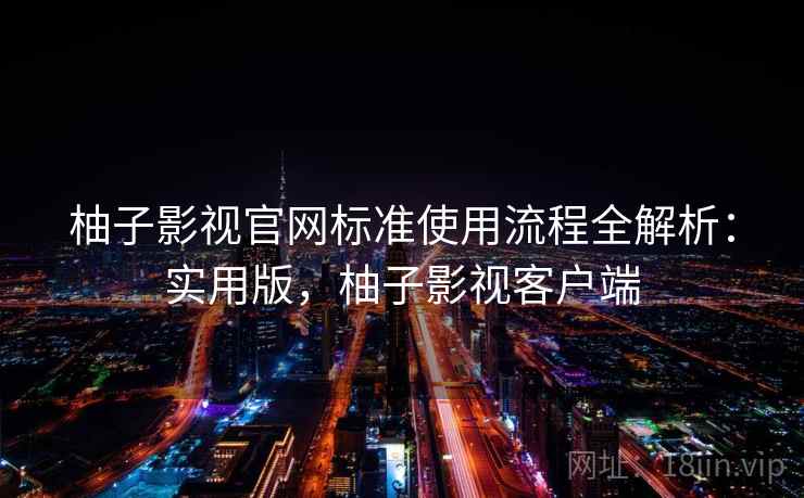 柚子影视官网标准使用流程全解析:实用版,柚子影视客户端 柚子影视官网标准使用流程全解析:实用版,柚子影视客户端