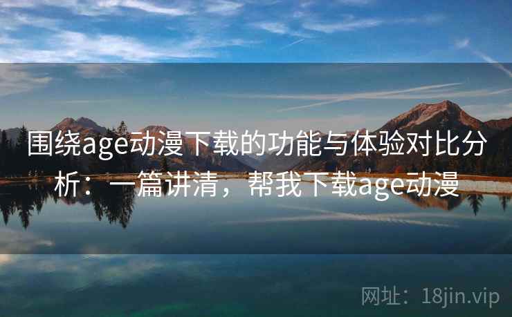 围绕age动漫下载的功能与体验对比分析：一篇讲清，帮我下载age动漫