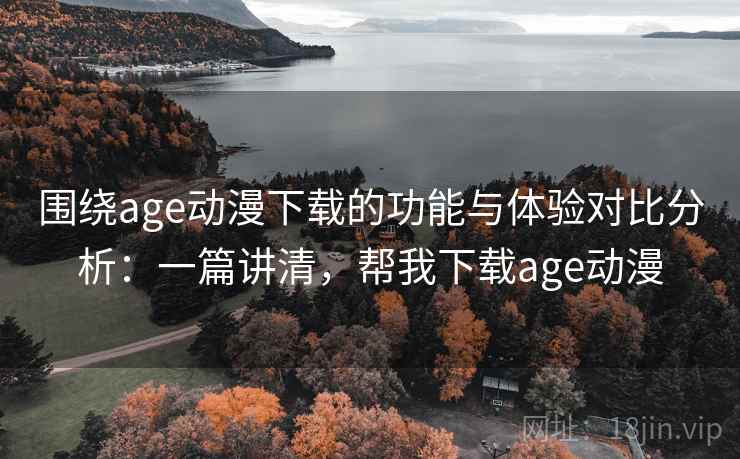 围绕age动漫下载的功能与体验对比分析:一篇讲清,帮我下载age动漫 围绕age动漫下载的功能与体验对比分析:一篇讲清,帮我下载age动漫