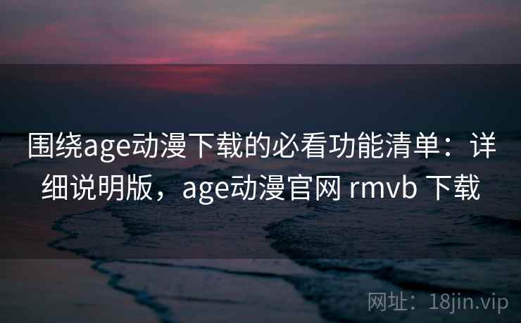围绕age动漫下载的必看功能清单：详细说明版，age动漫官网 rmvb 下载