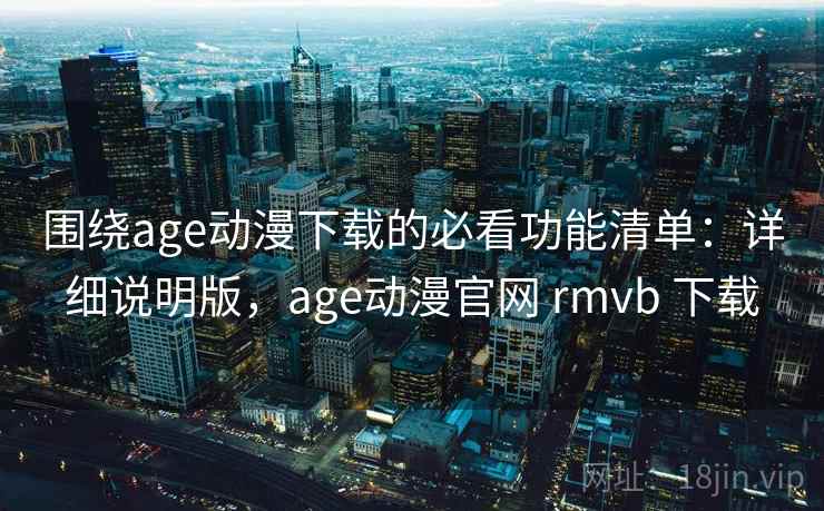 围绕age动漫下载的必看功能清单:详细说明版,age动漫官网 rmvb 下载 围绕age动漫下载的必看功能清单:详细说明版,age动漫官网 rmvb 下载