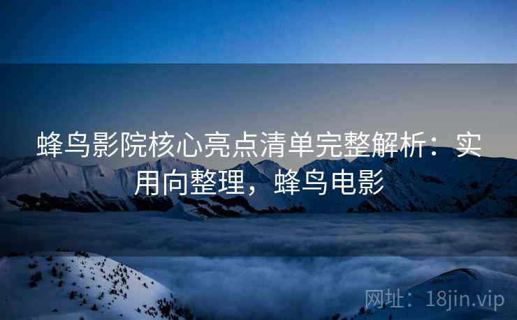 蜂鸟影院核心亮点清单完整解析：实用向整理，蜂鸟电影