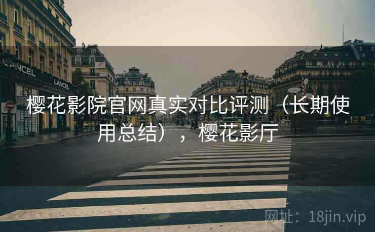 樱花影院官网真实对比评测（长期使用总结），樱花影厅