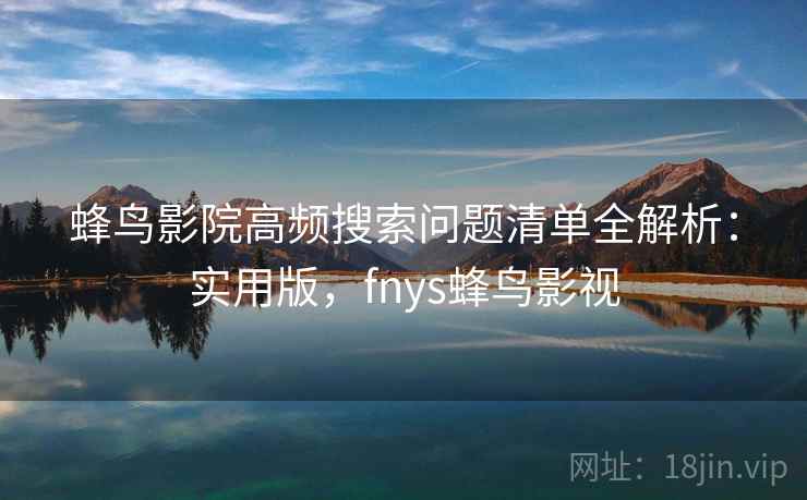 蜂鸟影院高频搜索问题清单全解析：实用版，fnys蜂鸟影视