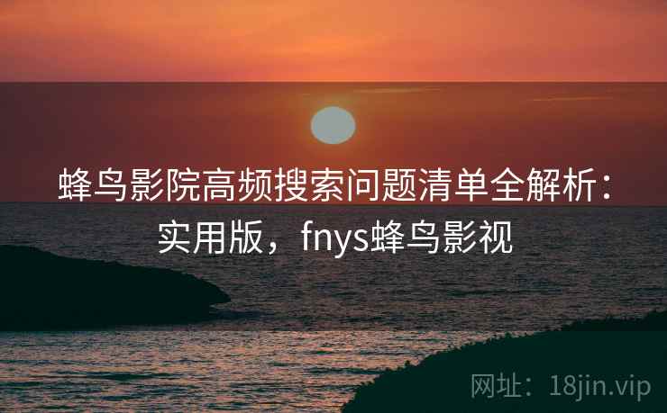蜂鸟影院高频搜索问题清单全解析:实用版,fnys蜂鸟影视 蜂鸟影院高频搜索问题清单全解析:实用版,fnys蜂鸟影视