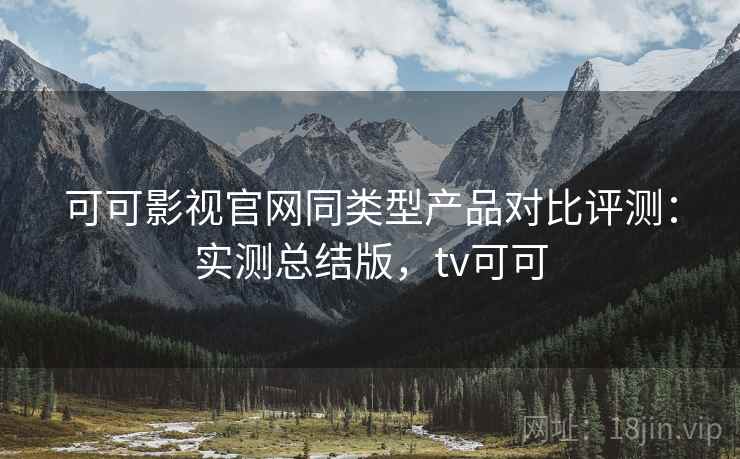 可可影视官网同类型产品对比评测:实测总结版,tv可可 可可影视官网同类型产品对比评测:实测总结版,tv可可