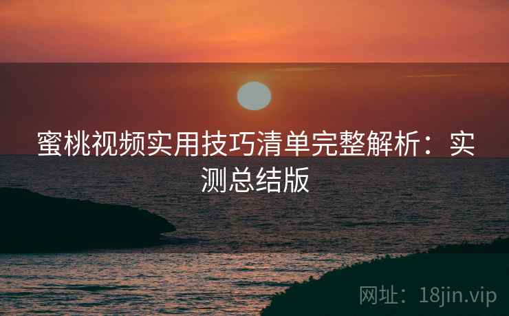 蜜桃视频实用技巧清单完整解析:实测总结版 蜜桃视频实用技巧清单完整解析:实测总结版