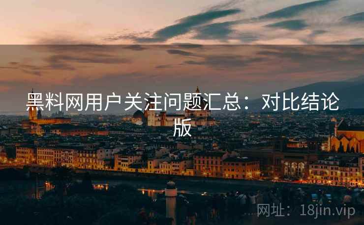 黑料网用户关注问题汇总：对比结论版