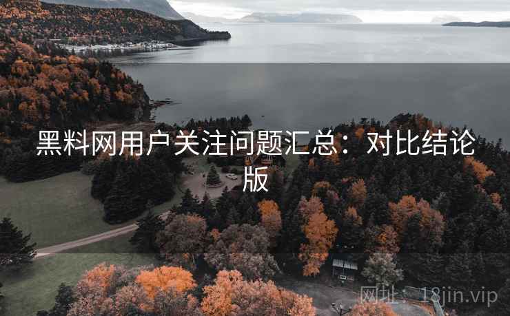 黑料网用户关注问题汇总:对比结论版 黑料网用户关注问题汇总:对比结论版