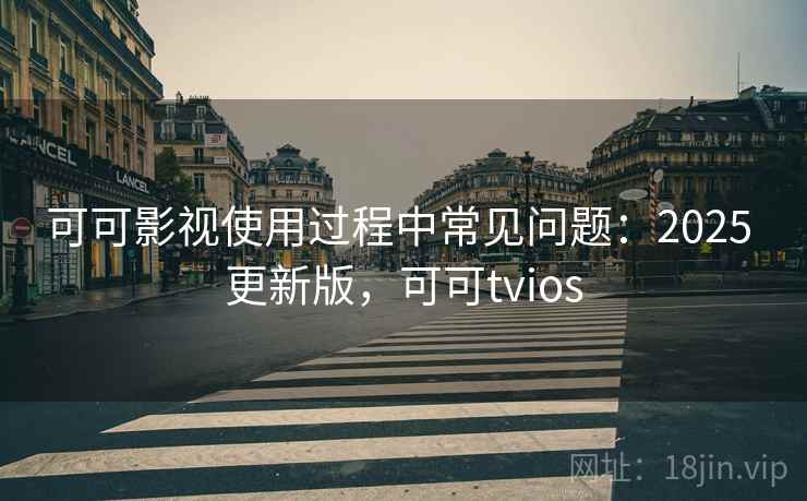 可可影视使用过程中常见问题：2025 更新版，可可tvios