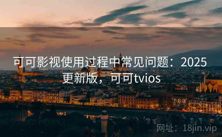 可可影视使用过程中常见问题:2025 更新版,可可tvios 可可影视使用过程中常见问题:2025 更新版,可可tvios
