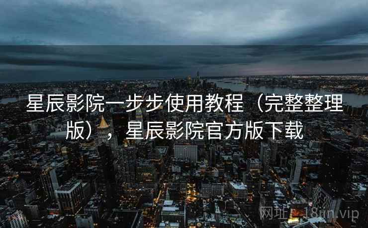 星辰影院一步步使用教程(完整整理版),星辰影院官方版下载 星辰影院一步步使用教程(完整整理版),星辰影院官方版下载
