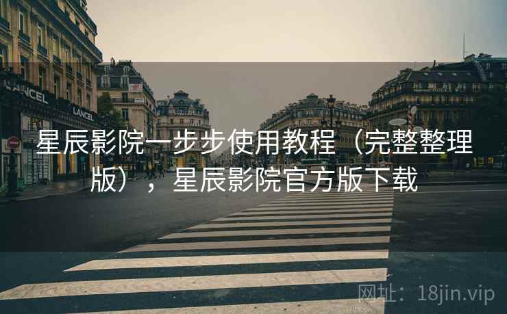 星辰影院一步步使用教程（完整整理版），星辰影院官方版下载