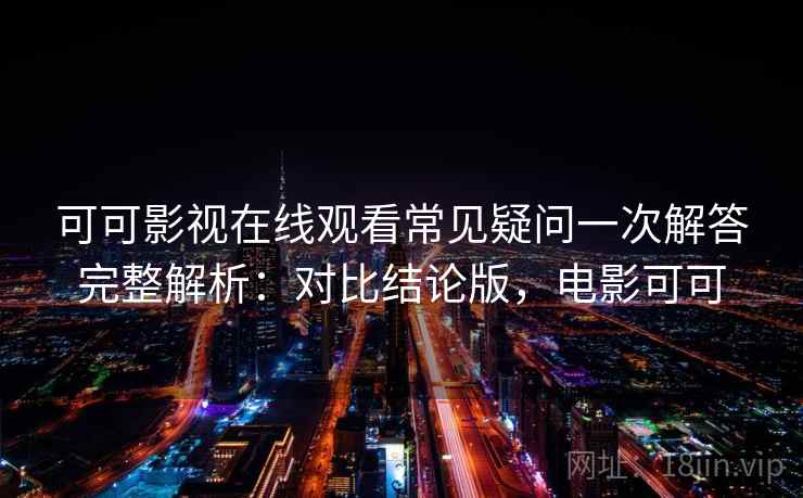 可可影视在线观看常见疑问一次解答完整解析:对比结论版,电影可可 可可影视在线观看常见疑问一次解答完整解析:对比结论版,电影可可