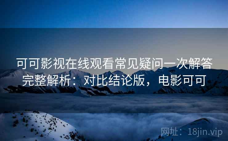 可可影视在线观看常见疑问一次解答完整解析：对比结论版，电影可可